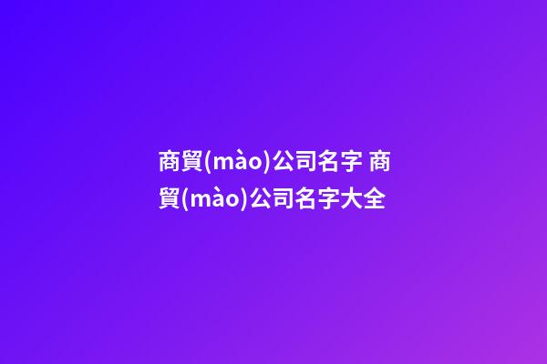 商貿(mào)公司名字 商貿(mào)公司名字大全-第1張-公司起名-玄機(jī)派
